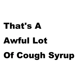 That's A Awful Lot Of Cough Syrup